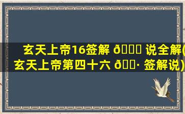 玄天上帝16签解 🐘 说全解(玄天上帝第四十六 🕷 签解说)